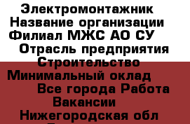 Электромонтажник › Название организации ­ Филиал МЖС АО СУ-155 › Отрасль предприятия ­ Строительство › Минимальный оклад ­ 35 000 - Все города Работа » Вакансии   . Нижегородская обл.,Дзержинск г.